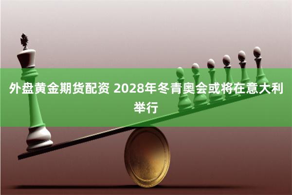 外盘黄金期货配资 2028年冬青奥会或将在意大利举行