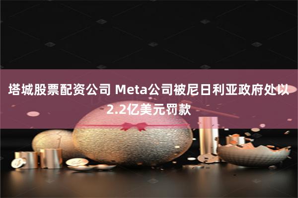 塔城股票配资公司 Meta公司被尼日利亚政府处以2.2亿美元罚款