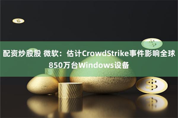 配资炒股股 微软：估计CrowdStrike事件影响全球850万台Windows设备