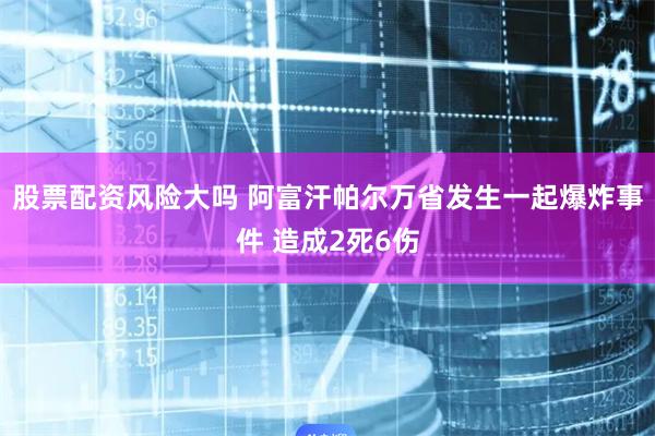 股票配资风险大吗 阿富汗帕尔万省发生一起爆炸事件 造成2死6伤