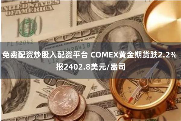 免费配资炒股入配资平台 COMEX黄金期货跌2.2% 报2402.8美元/盎司