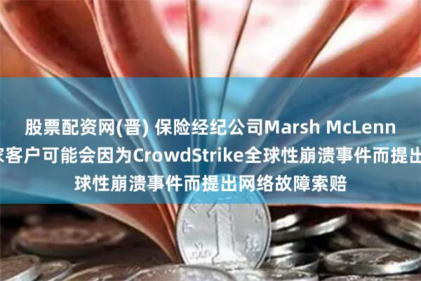 股票配资网(晋) 保险经纪公司Marsh McLennan：超过75家客户可能会因为CrowdStrike全球性崩溃事件而提出网络故障索赔