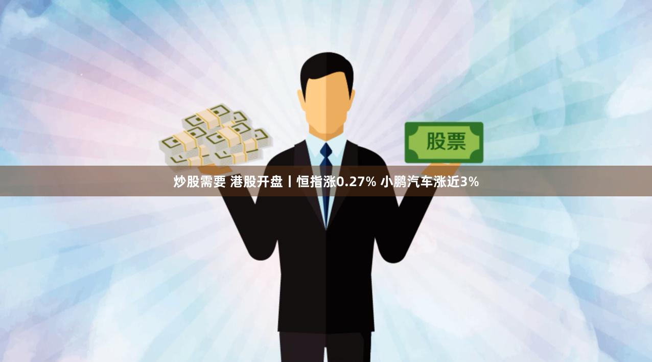 炒股需要 港股开盘丨恒指涨0.27% 小鹏汽车涨近3%