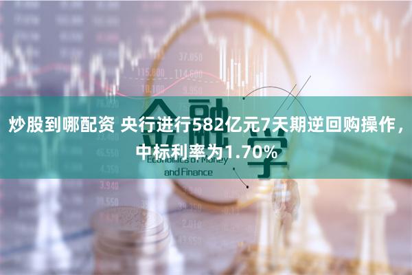 炒股到哪配资 央行进行582亿元7天期逆回购操作，中标利率为1.70%