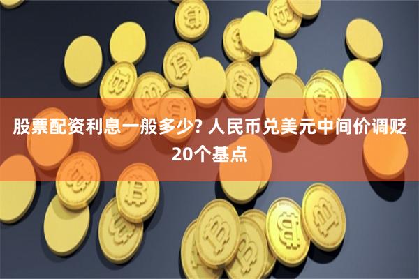 股票配资利息一般多少? 人民币兑美元中间价调贬20个基点