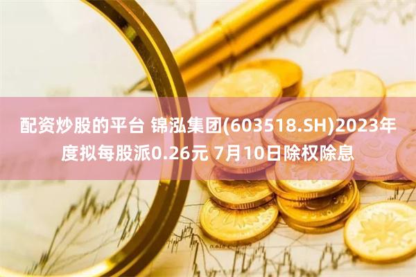 配资炒股的平台 锦泓集团(603518.SH)2023年度拟每股派0.26元 7月10日除权除息