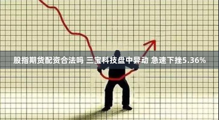 股指期货配资合法吗 三宝科技盘中异动 急速下挫5.36%