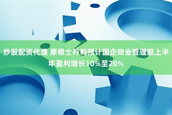 炒股配资代理 摩根士丹利预计国企物业管理股上半年盈利增长10%至20%