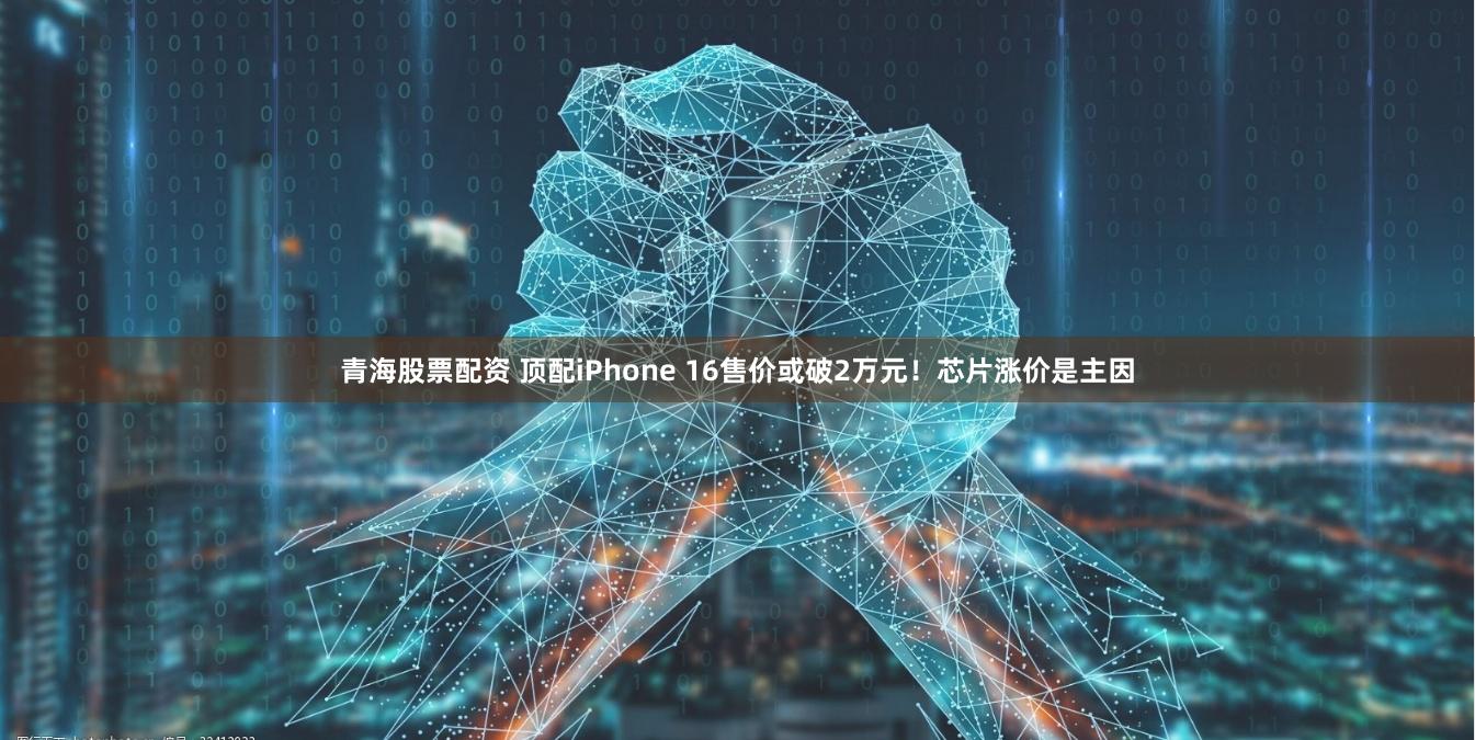 青海股票配资 顶配iPhone 16售价或破2万元！芯片涨价是主因