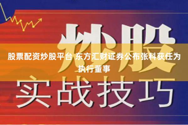 股票配资炒股平台 东方汇财证券公布张科获任为执行董事