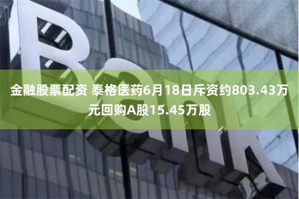 金融股票配资 泰格医药6月18日斥资约803.43万元回购A股15.45万股