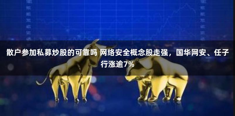 散户参加私募炒股的可靠吗 网络安全概念股走强，国华网安、任子行涨逾7%