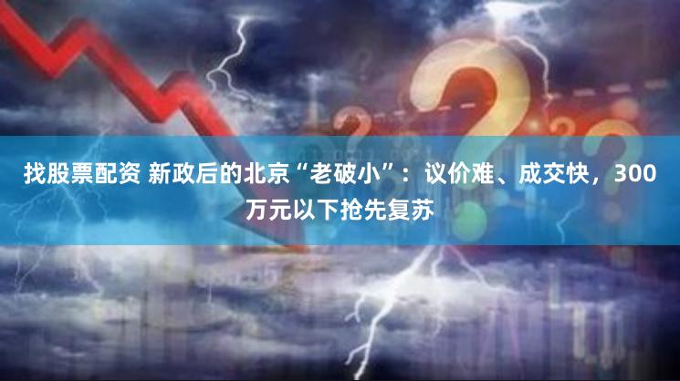 找股票配资 新政后的北京“老破小”：议价难、成交快，300万元以下抢先复苏