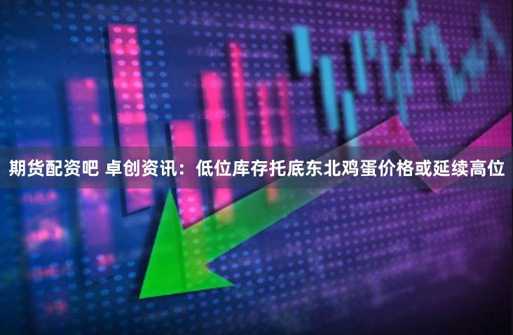 期货配资吧 卓创资讯：低位库存托底东北鸡蛋价格或延续高位