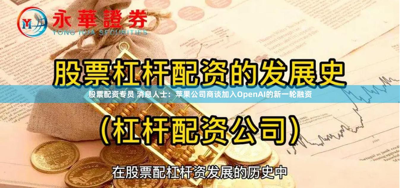 股票配资专员 消息人士：苹果公司商谈加入OpenAI的新一轮融资