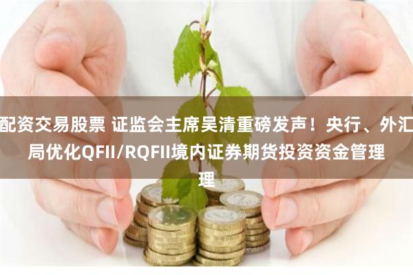 配资交易股票 证监会主席吴清重磅发声！央行、外汇局优化QFII/RQFII境内证券期货投资资金管理