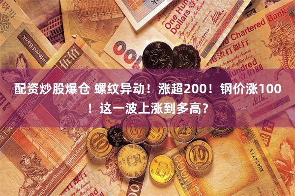 配资炒股爆仓 螺纹异动！涨超200！钢价涨100！这一波上涨到多高？