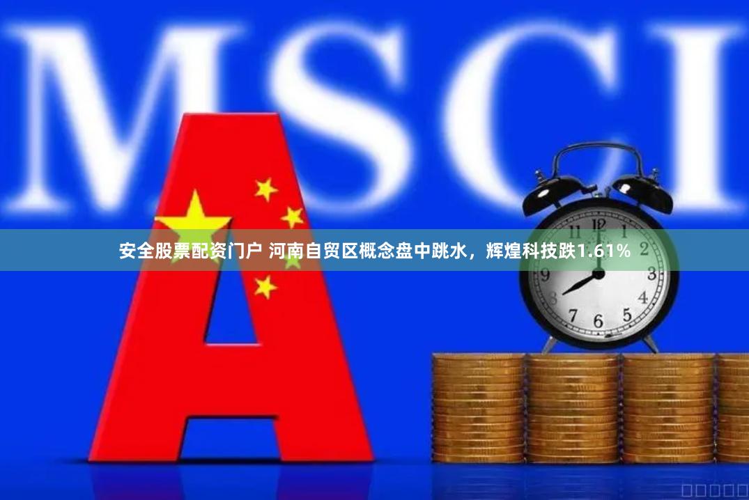 安全股票配资门户 河南自贸区概念盘中跳水，辉煌科技跌1.61%