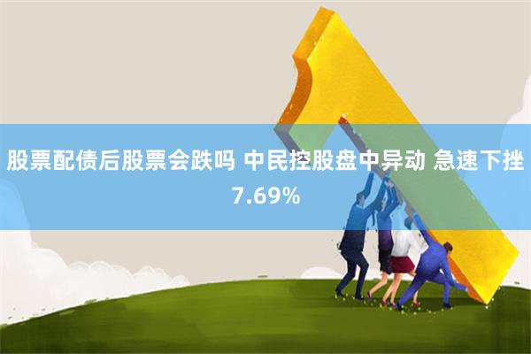 股票配债后股票会跌吗 中民控股盘中异动 急速下挫7.69%