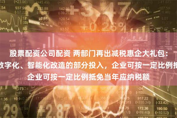 股票配资公司配资 两部门再出减税惠企大礼包：四年内专用设备数字化、智能化改造的部分投入，企业可按一定比例抵免当年应纳税额