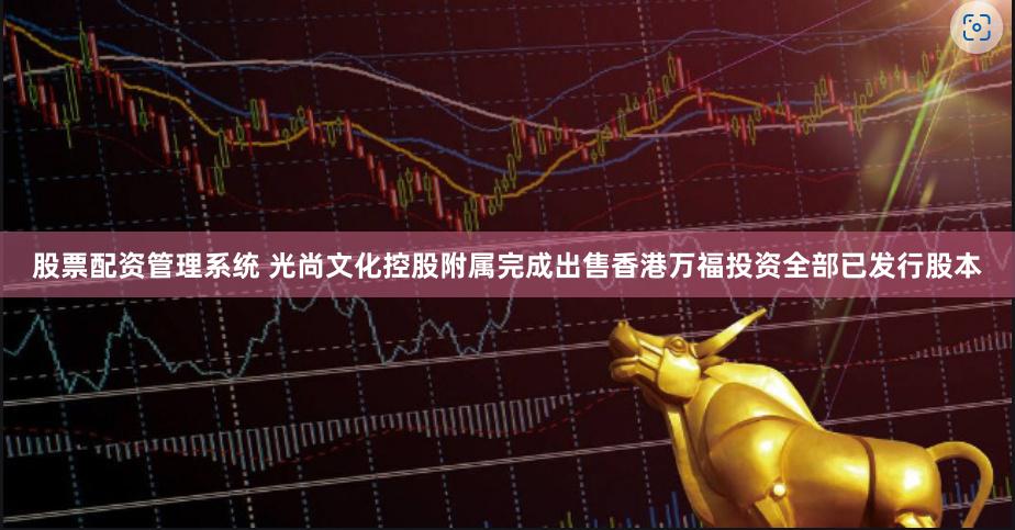 股票配资管理系统 光尚文化控股附属完成出售香港万福投资全部已发行股本