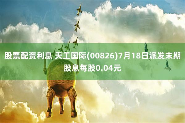 股票配资利息 天工国际(00826)7月18日派发末期股息每股0.04元