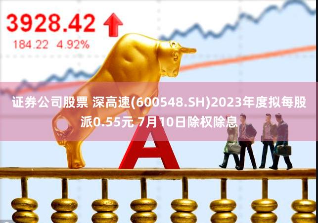 证券公司股票 深高速(600548.SH)2023年度拟每股派0.55元 7月10日除权除息