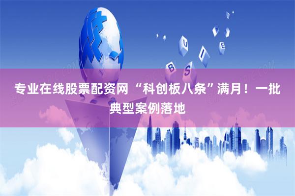 专业在线股票配资网 “科创板八条”满月！一批典型案例落地