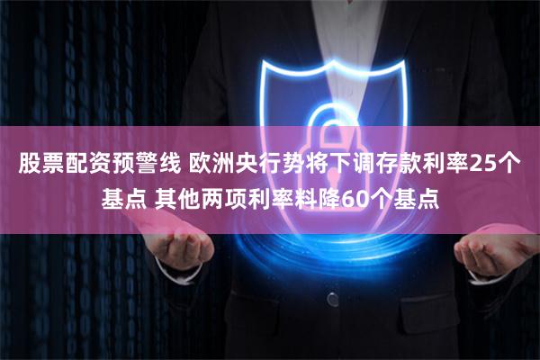 股票配资预警线 欧洲央行势将下调存款利率25个基点 其他两项利率料降60个基点