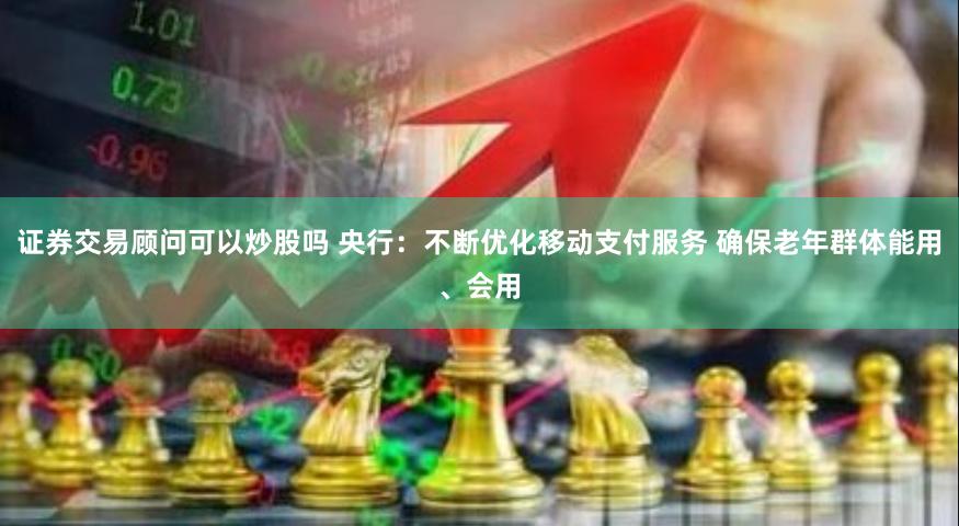 证券交易顾问可以炒股吗 央行：不断优化移动支付服务 确保老年群体能用、会用