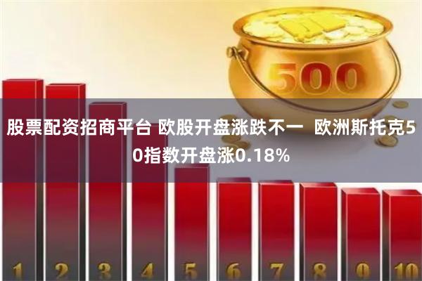 股票配资招商平台 欧股开盘涨跌不一  欧洲斯托克50指数开盘涨0.18%