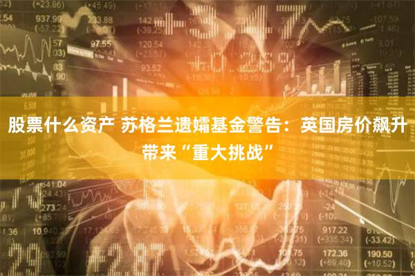 股票什么资产 苏格兰遗孀基金警告：英国房价飙升带来“重大挑战”