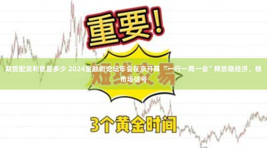 期货配资利息是多少 2024金融街论坛年会在京开幕 “一行一局一会”释放稳经济、稳市场信号