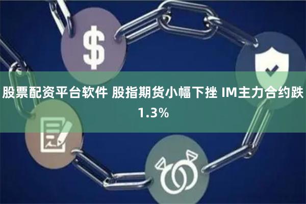 股票配资平台软件 股指期货小幅下挫 IM主力合约跌1.3%