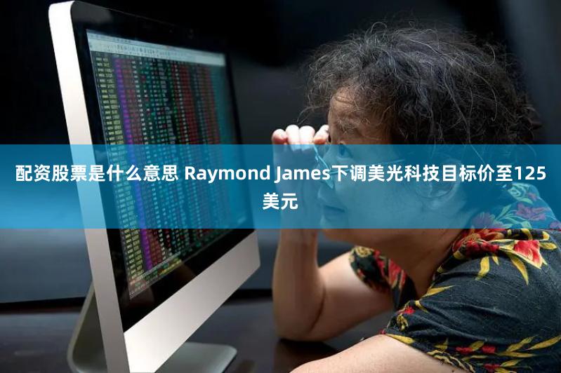 配资股票是什么意思 Raymond James下调美光科技目标价至125美元