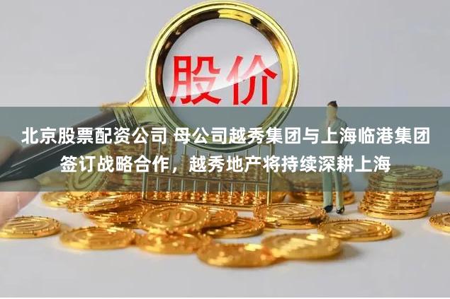 北京股票配资公司 母公司越秀集团与上海临港集团签订战略合作，越秀地产将持续深耕上海