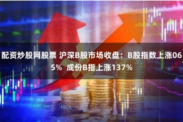 配资炒股网股票 沪深B股市场收盘：B股指数上涨065%  成份B指上涨137%