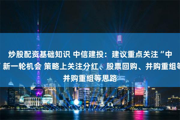 炒股配资基础知识 中信建投：建议重点关注“中特估”新一轮机会 策略上关注分红、股票回购、并购重组等思路