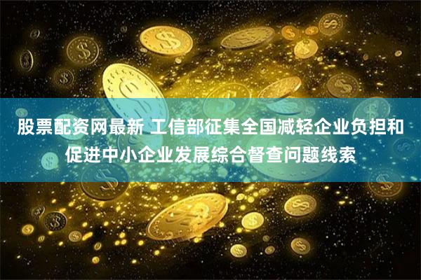 股票配资网最新 工信部征集全国减轻企业负担和促进中小企业发展综合督查问题线索