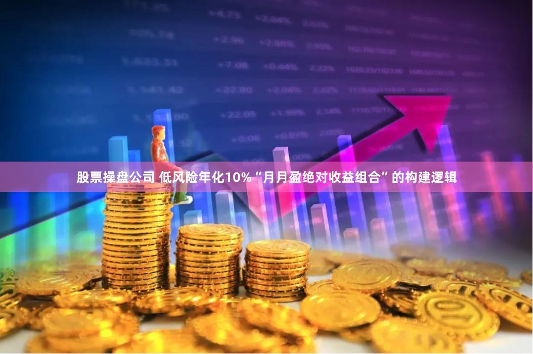 股票操盘公司 低风险年化10%“月月盈绝对收益组合”的构建逻辑