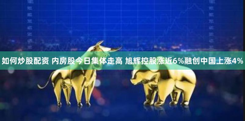 如何炒股配资 内房股今日集体走高 旭辉控股涨近6%融创中国上涨4%