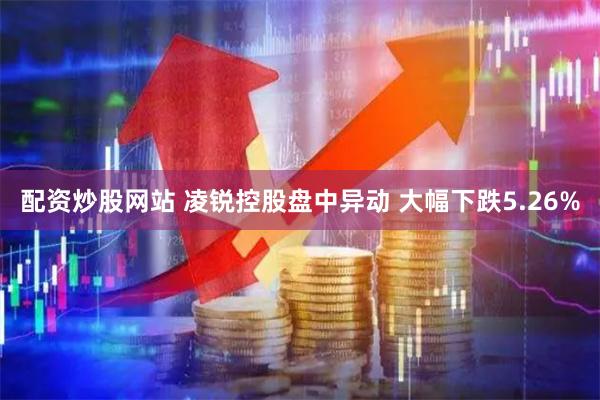 配资炒股网站 凌锐控股盘中异动 大幅下跌5.26%