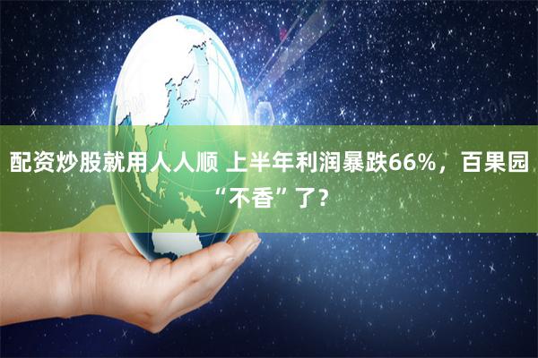 配资炒股就用人人顺 上半年利润暴跌66%，百果园“不香”了？