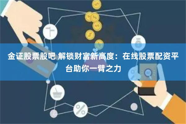 金证股票股吧 解锁财富新高度：在线股票配资平台助你一臂之力