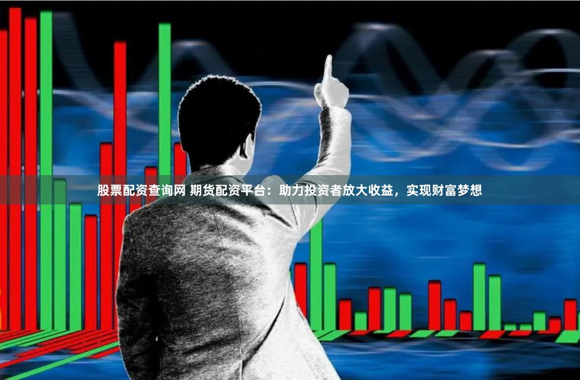 股票配资查询网 期货配资平台：助力投资者放大收益，实现财富梦想