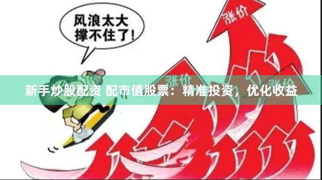新手炒股配资 配市值股票：精准投资，优化收益