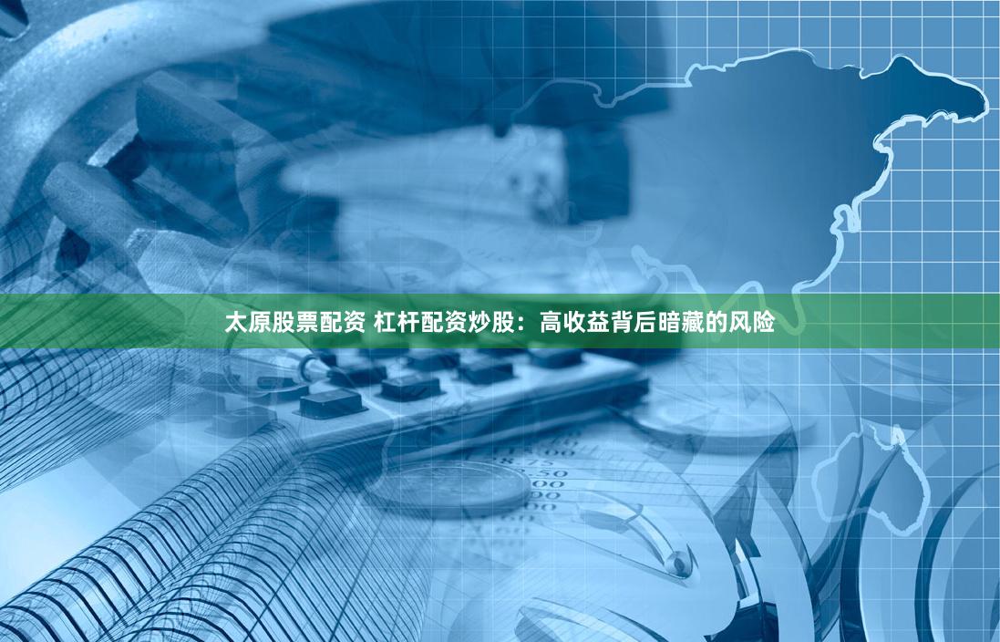 太原股票配资 杠杆配资炒股：高收益背后暗藏的风险