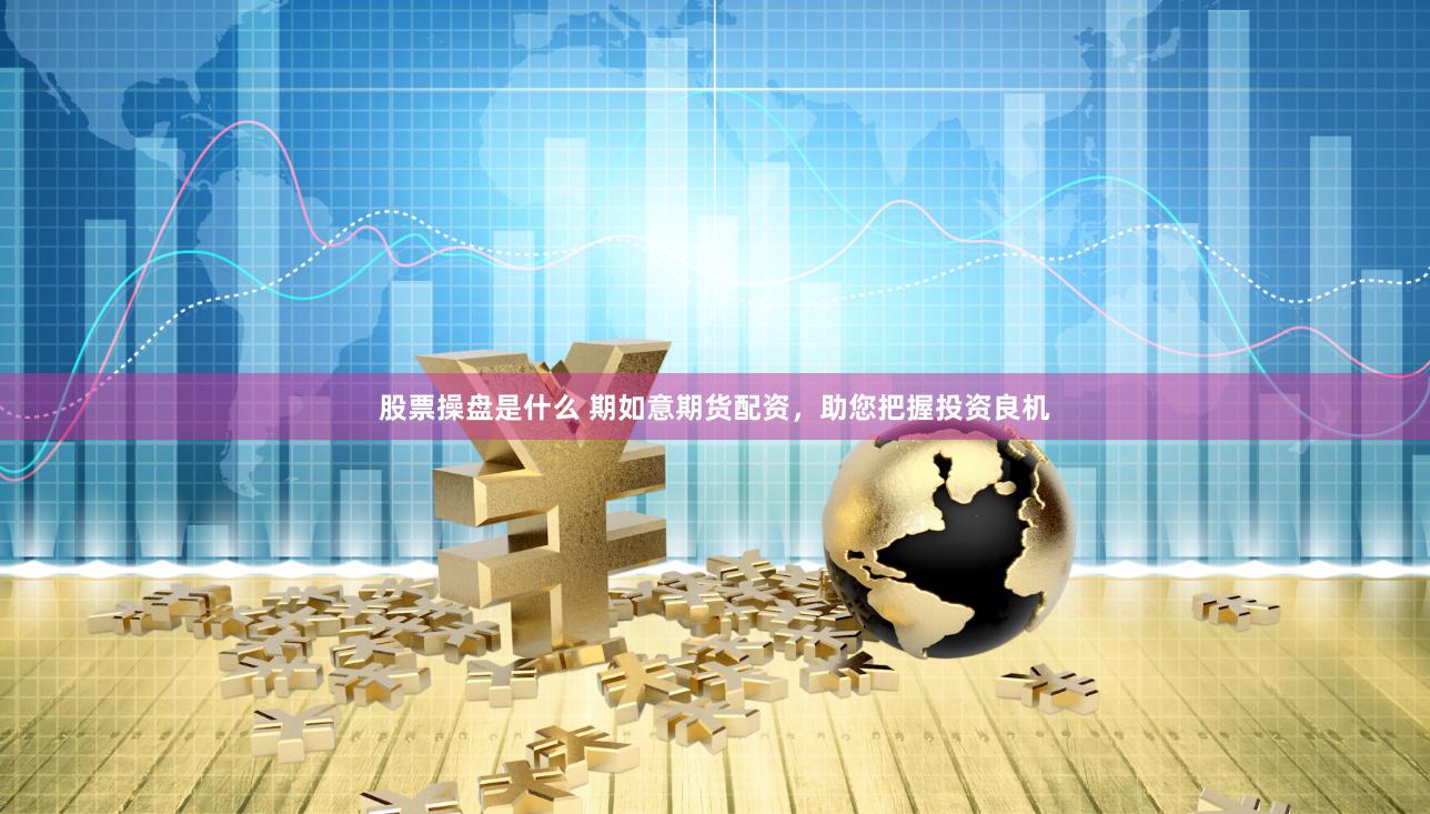 股票操盘是什么 期如意期货配资，助您把握投资良机