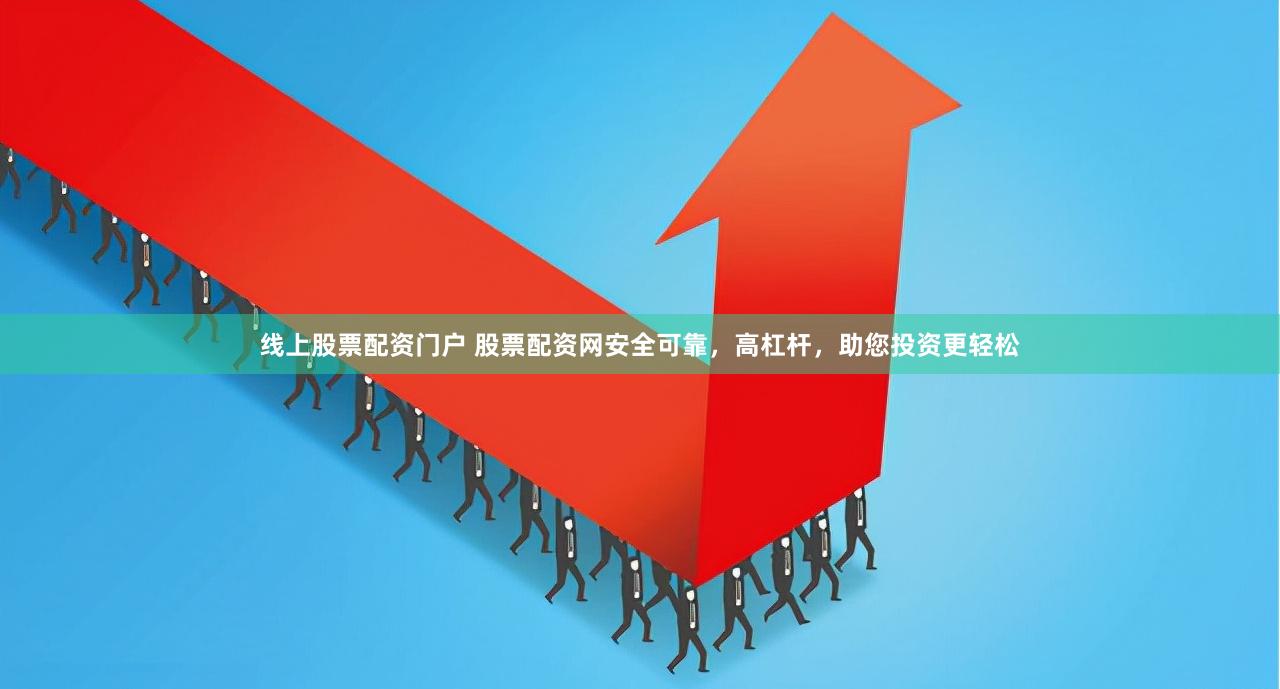 线上股票配资门户 股票配资网安全可靠，高杠杆，助您投资更轻松