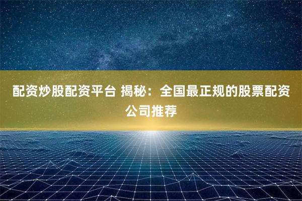 配资炒股配资平台 揭秘：全国最正规的股票配资公司推荐